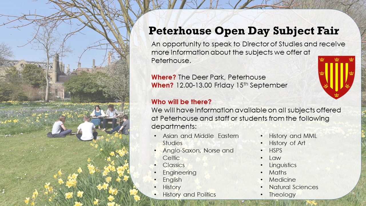 Test reads 'Peterhouse Open day Subject Fair: An opportunity to speak to Director of Studies and receive more information about the subjects we offer at Peterhouse. Where? The Deerk Park, Peterhouse. When? 12.00-13.00 Friday 15th September. Who Will be there? We will have information stands available on all subjects offered at Peterhouse and staff or students from the following departments: AMES, ASNAC, Classics, Engineering, English, History of Art, HSPS, Law, Linguistics, Maths, Medicine, Natural Sciences and Theology. The Peterhouse logo is displayed alongside a photo of students in the deer park.
